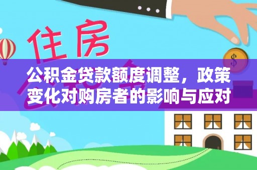 达仁公积金贷款额度调整，政策变化对购房者的影响与应对策略