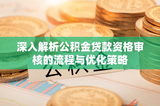 达仁深入解析公积金贷款资格审核的流程与优化策略