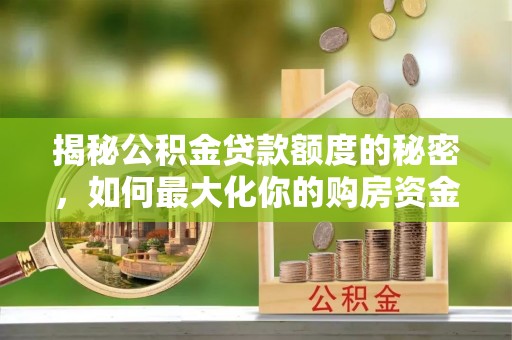 达仁揭秘公积金贷款额度的秘密，如何最大化你的购房资金