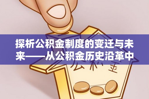 达仁探析公积金制度的变迁与未来——从公积金历史沿革中读懂社会福利发展