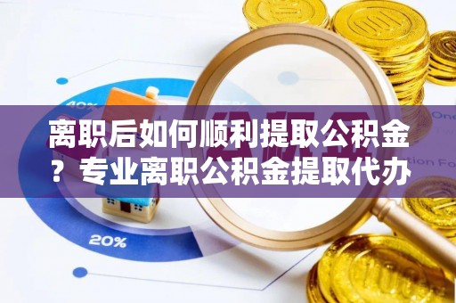 达仁离职后如何顺利提取公积金？专业离职公积金提取代办服务指南