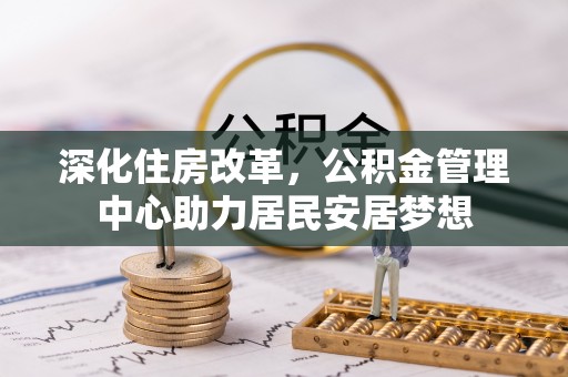 达仁深化住房改革，公积金管理中心助力居民安居梦想
