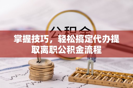 达仁掌握技巧，轻松搞定代办提取离职公积金流程