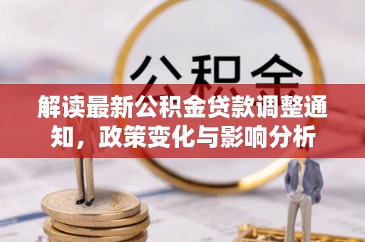 达仁解读最新公积金贷款调整通知，政策变化与影响分析