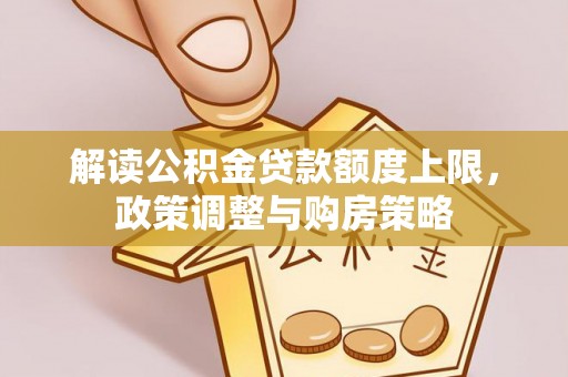 达仁解读公积金贷款额度上限，政策调整与购房策略