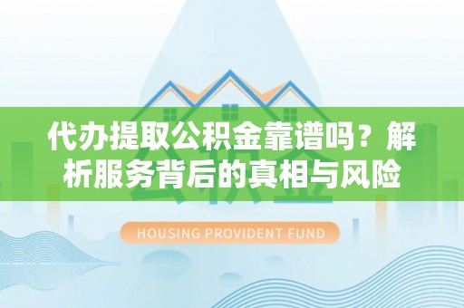 达仁代办提取公积金靠谱吗？解析服务背后的真相与风险