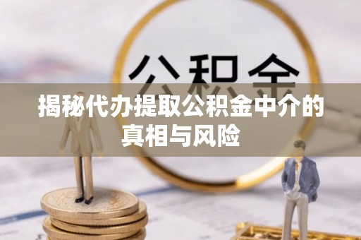 达仁揭秘代办提取公积金中介的真相与风险