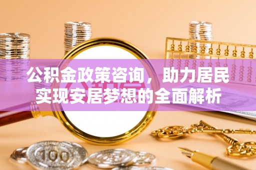 达仁公积金政策咨询，助力居民实现安居梦想的全面解析