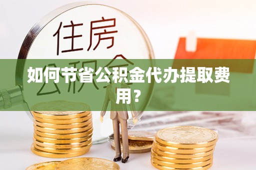 达仁如何节省公积金代办提取费用？