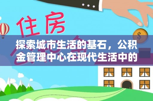 达仁探索城市生活的基石，公积金管理中心在现代生活中的重要角色