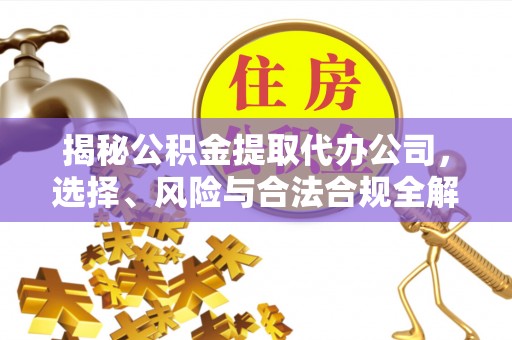 达仁揭秘公积金提取代办公司，选择、风险与合法合规全解析