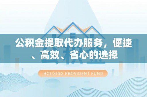 达仁公积金提取代办服务，便捷、高效、省心的选择