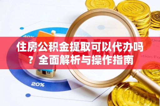达仁住房公积金提取可以代办吗？全面解析与操作指南