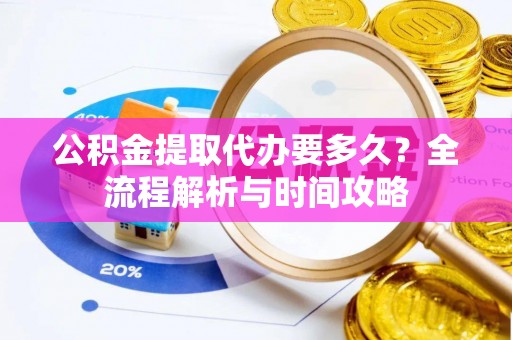 达仁公积金提取代办要多久？全流程解析与时间攻略
