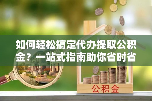 达仁如何轻松搞定代办提取公积金？一站式指南助你省时省心