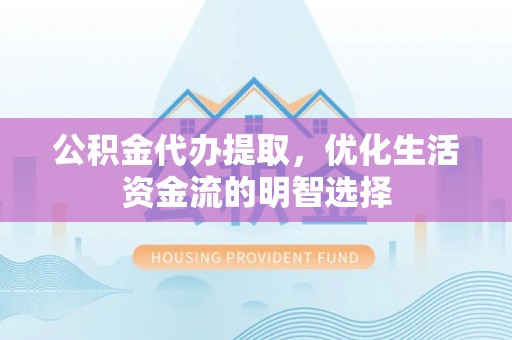 达仁公积金代办提取，优化生活资金流的明智选择