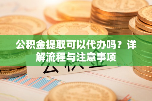 达仁公积金提取可以代办吗？详解流程与注意事项