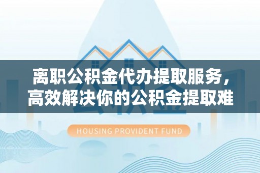 达仁离职公积金代办提取服务，高效解决你的公积金提取难题