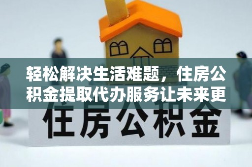 达仁轻松解决生活难题，住房公积金提取代办服务让未来更安心