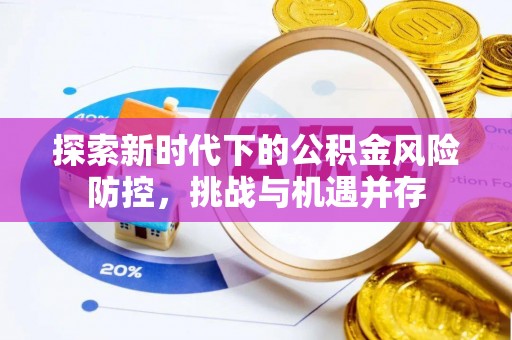 达仁探索新时代下的公积金风险防控，挑战与机遇并存