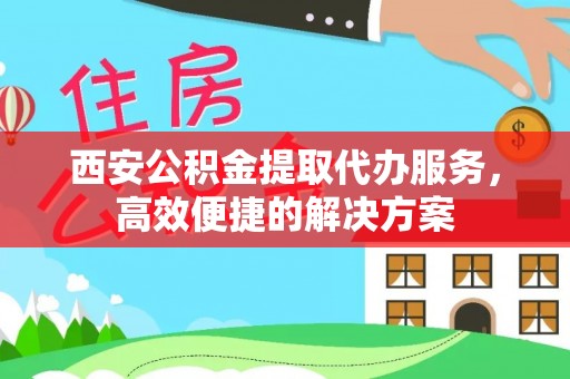 达仁西安公积金提取代办服务，高效便捷的解决方案