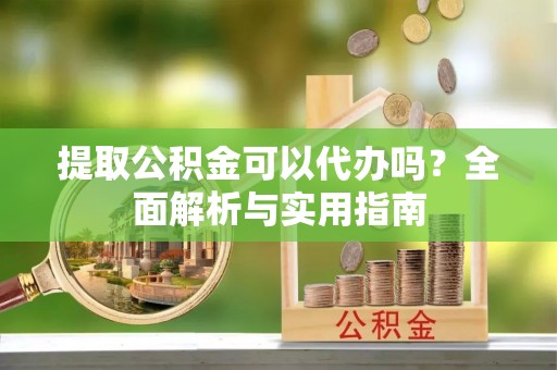达仁提取公积金可以代办吗？全面解析与实用指南