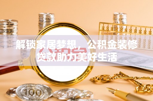 达仁解锁家居梦想，公积金装修贷款助力美好生活