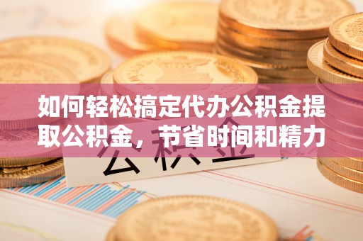 达仁如何轻松搞定代办公积金提取公积金，节省时间和精力的秘密武器