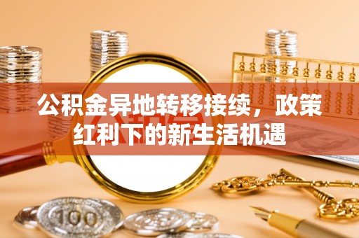 达仁公积金异地转移接续，政策红利下的新生活机遇