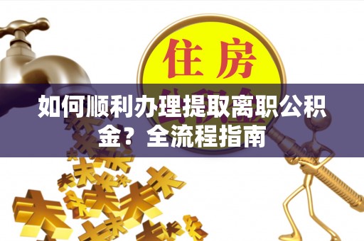 达仁如何顺利办理提取离职公积金？全流程指南