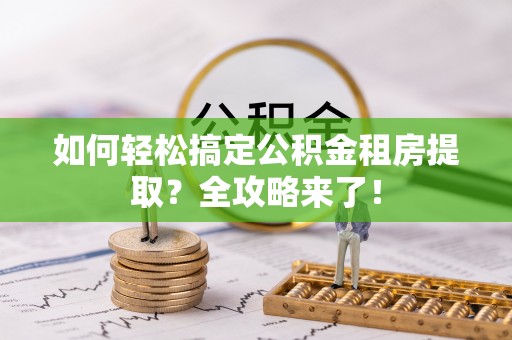 达仁如何轻松搞定公积金租房提取？全攻略来了！