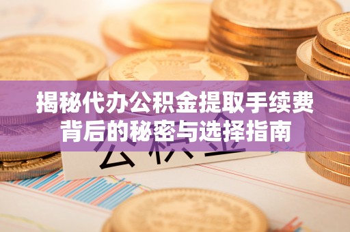 达仁揭秘代办公积金提取手续费背后的秘密与选择指南
