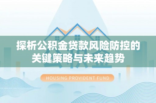 达仁探析公积金贷款风险防控的关键策略与未来趋势