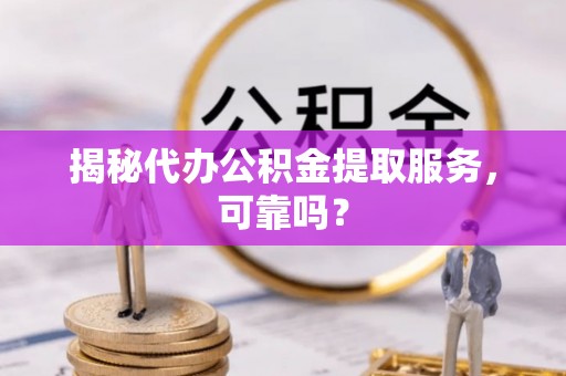 达仁揭秘代办公积金提取服务，可靠吗？