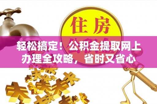 达仁轻松搞定！公积金提取网上办理全攻略，省时又省心