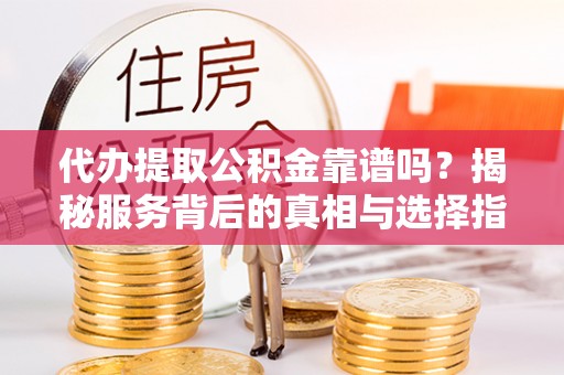 达仁代办提取公积金靠谱吗？揭秘服务背后的真相与选择指南