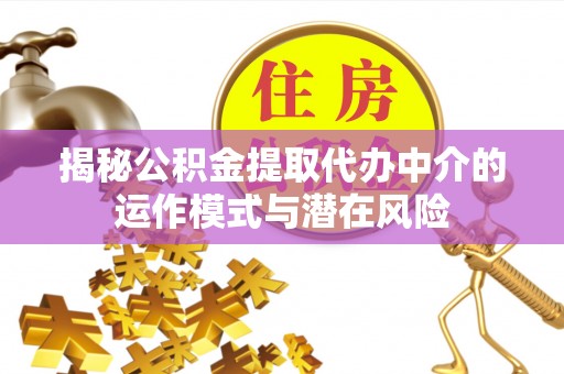达仁揭秘公积金提取代办中介的运作模式与潜在风险