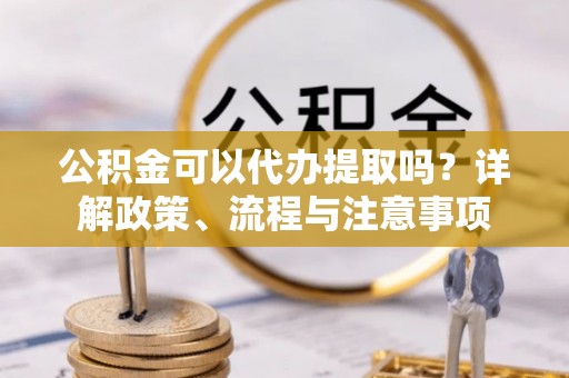 达仁公积金可以代办提取吗？详解政策、流程与注意事项