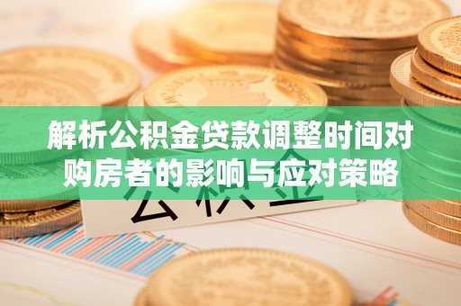 达仁解析公积金贷款调整时间对购房者的影响与应对策略