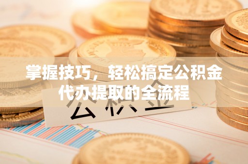 达仁掌握技巧，轻松搞定公积金代办提取的全流程