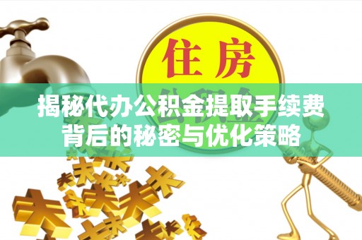 达仁揭秘代办公积金提取手续费背后的秘密与优化策略