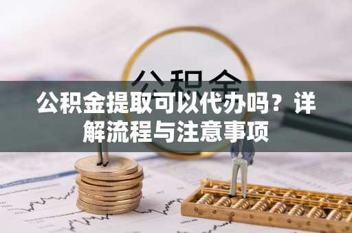 达仁公积金提取可以代办吗？详解流程与注意事项