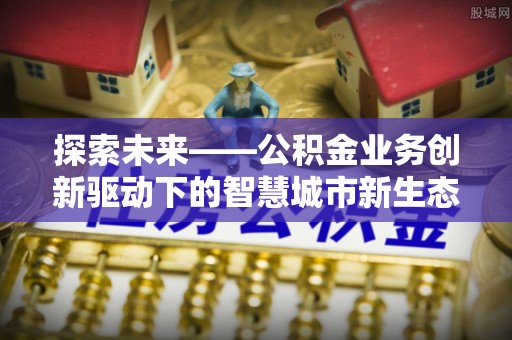 达仁探索未来——公积金业务创新驱动下的智慧城市新生态