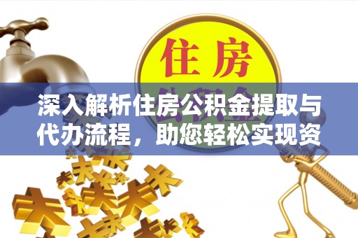 达仁深入解析住房公积金提取与代办流程，助您轻松实现资金利用最大化