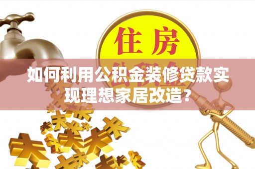 达仁如何利用公积金装修贷款实现理想家居改造？