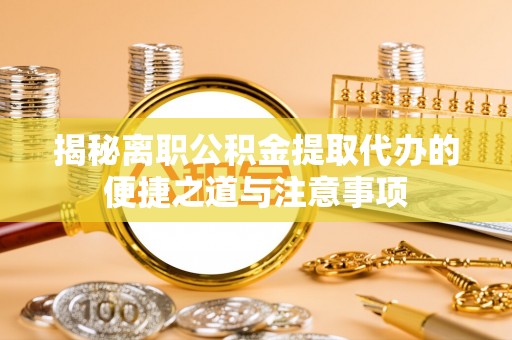 达仁揭秘离职公积金提取代办的便捷之道与注意事项