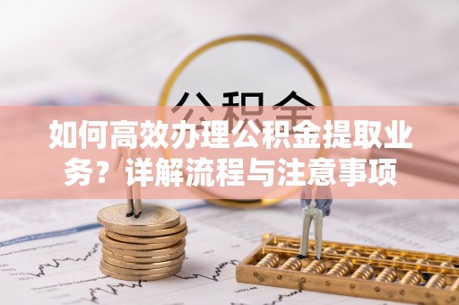 达仁如何高效办理公积金提取业务？详解流程与注意事项