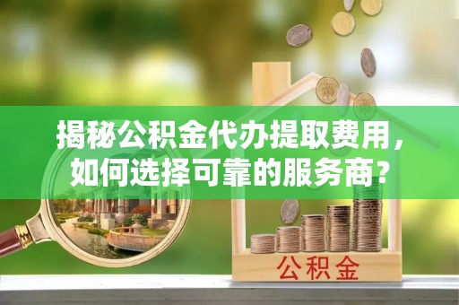达仁揭秘公积金代办提取费用，如何选择可靠的服务商？
