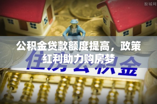 达仁公积金贷款额度提高，政策红利助力购房梦