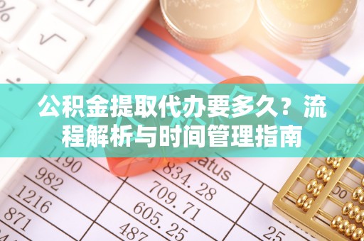 达仁公积金提取代办要多久？流程解析与时间管理指南